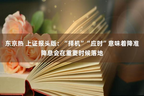 东京热 上证报头版：“择机”“应时”意味着降准降息会在重要时候落地