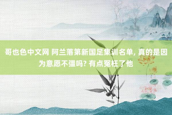 哥也色中文网 阿兰落第新国足集训名单， 真的是因为意愿不彊吗? 有点冤枉了他