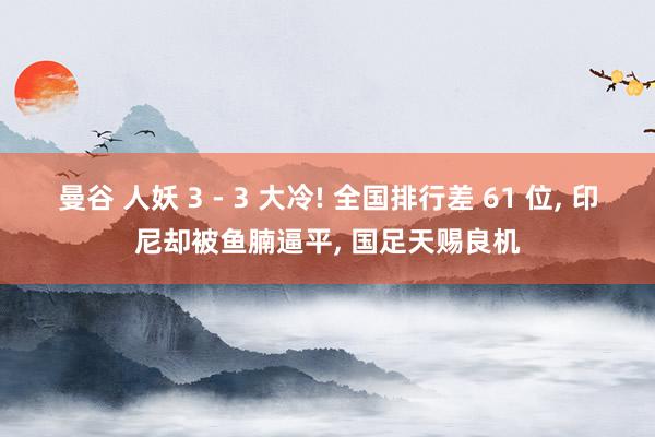 曼谷 人妖 3 - 3 大冷! 全国排行差 61 位， 印尼却被鱼腩逼平， 国足天赐良机
