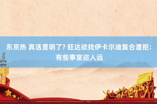 东京热 真活显明了? 旺达欲找伊卡尔迪复合遭拒: 有些事室迩人远