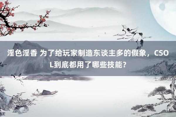 淫色淫香 为了给玩家制造东谈主多的假象，CSOL到底都用了哪些技能？
