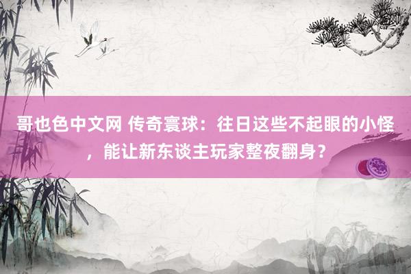 哥也色中文网 传奇寰球：往日这些不起眼的小怪，能让新东谈主玩家整夜翻身？