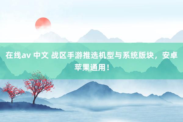 在线av 中文 战区手游推选机型与系统版块，安卓苹果通用！
