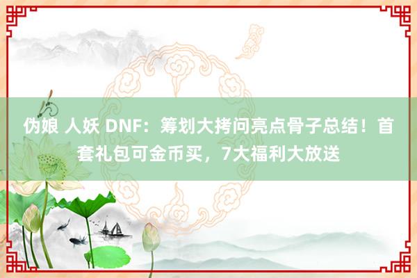 伪娘 人妖 DNF：筹划大拷问亮点骨子总结！首套礼包可金币买，7大福利大放送