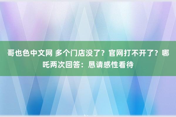 哥也色中文网 多个门店没了？官网打不开了？哪吒两次回答：恳请感性看待