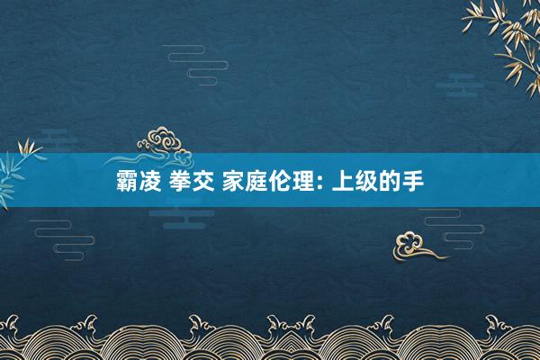 霸凌 拳交 家庭伦理: 上级的手