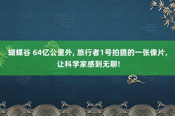 蝴蝶谷 64亿公里外， 旅行者1号拍摄的一张像片， 让科学家感到无聊!