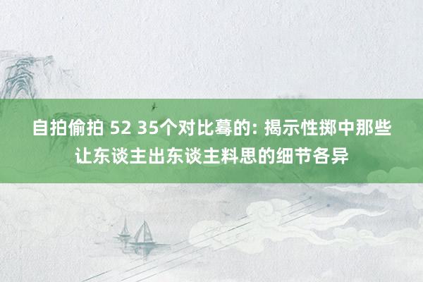 自拍偷拍 52 35个对比蓦的: 揭示性掷中那些让东谈主出东谈主料思的细节各异