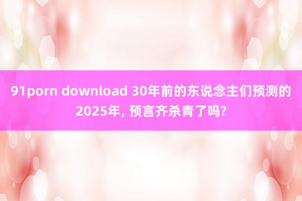 91porn download 30年前的东说念主们预测的2025年， 预言齐杀青了吗?