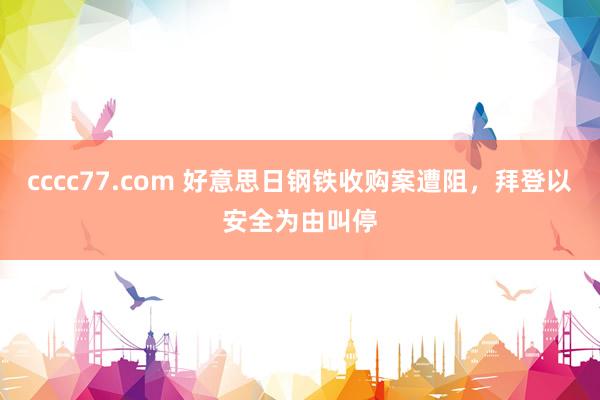 cccc77.com 好意思日钢铁收购案遭阻，拜登以安全为由叫停