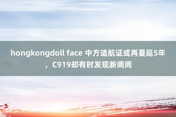 hongkongdoll face 中方适航证或再蔓延5年，C919却有时发现新阛阓
