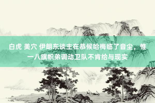 白虎 美穴 伊朗东谈主在恭候哈梅临了音尘，惟一八旗帜弟调动卫队不肯给与现实