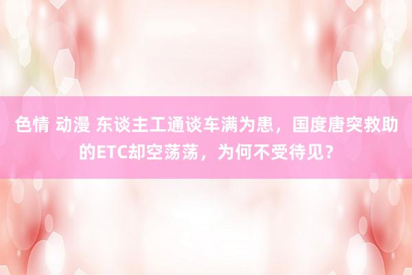 色情 动漫 东谈主工通谈车满为患，国度唐突救助的ETC却空荡荡，为何不受待见？