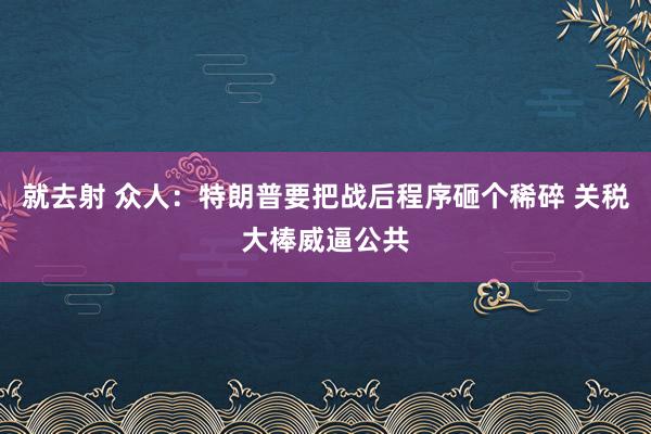就去射 众人：特朗普要把战后程序砸个稀碎 关税大棒威逼公共