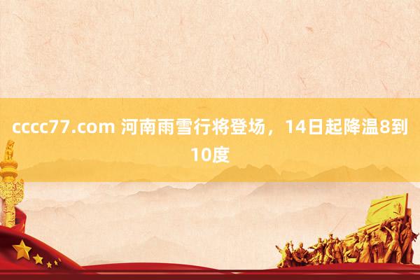 cccc77.com 河南雨雪行将登场，14日起降温8到10度