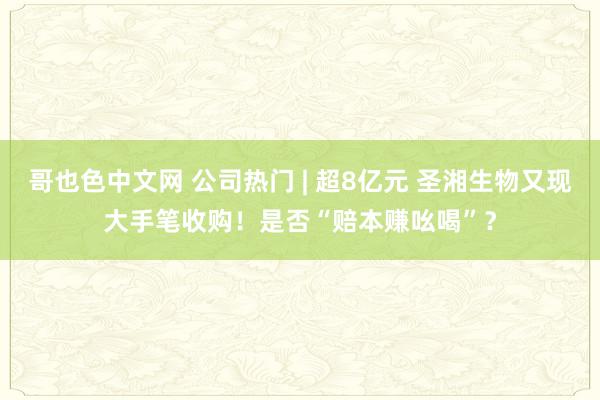 哥也色中文网 公司热门 | 超8亿元 圣湘生物又现大手笔收购！是否“赔本赚吆喝”？