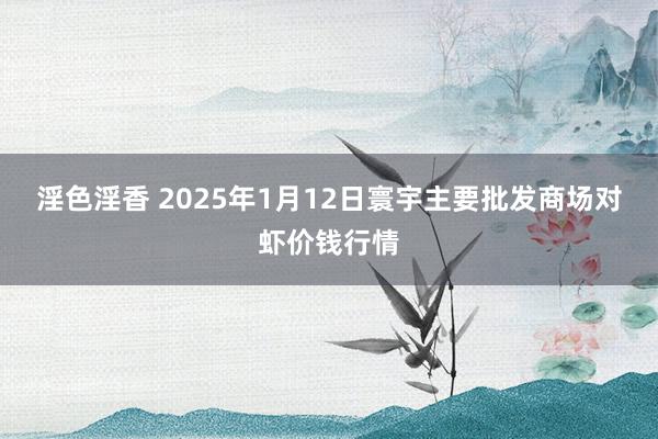淫色淫香 2025年1月12日寰宇主要批发商场对虾价钱行情