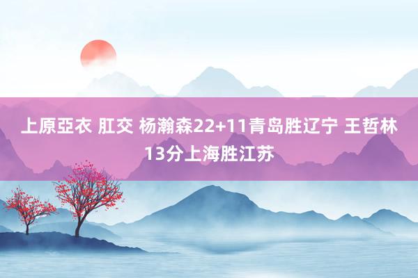 上原亞衣 肛交 杨瀚森22+11青岛胜辽宁 王哲林13分上海胜江苏