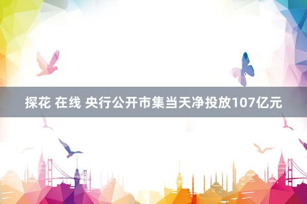 探花 在线 央行公开市集当天净投放107亿元