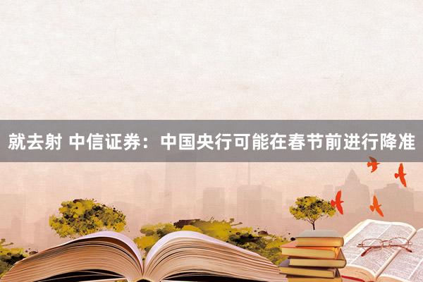 就去射 中信证券：中国央行可能在春节前进行降准
