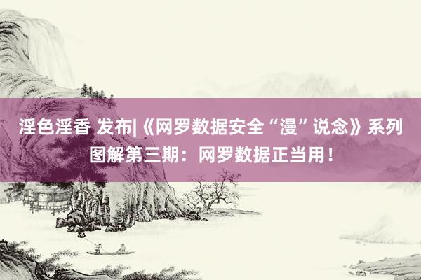 淫色淫香 发布|《网罗数据安全“漫”说念》系列图解第三期：网罗数据正当用！