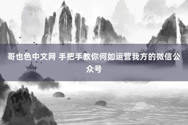 哥也色中文网 手把手教你何如运营我方的微信公众号