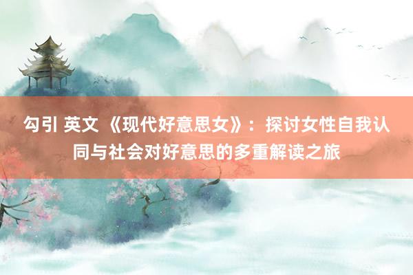 勾引 英文 《现代好意思女》：探讨女性自我认同与社会对好意思的多重解读之旅