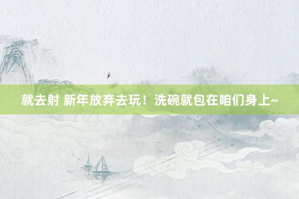 就去射 新年放弃去玩！洗碗就包在咱们身上~