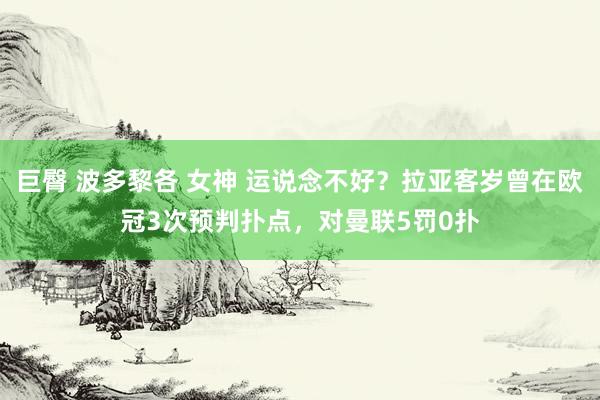 巨臀 波多黎各 女神 运说念不好？拉亚客岁曾在欧冠3次预判扑点，对曼联5罚0扑