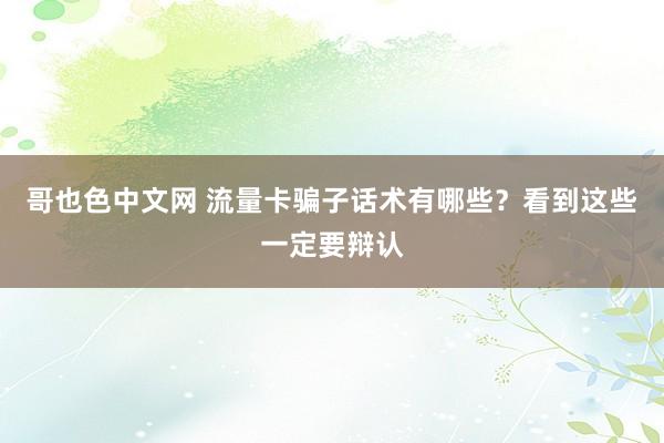 哥也色中文网 流量卡骗子话术有哪些？看到这些一定要辩认