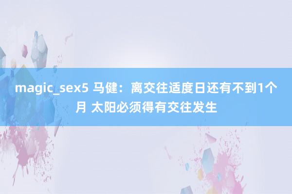 magic_sex5 马健：离交往适度日还有不到1个月 太阳必须得有交往发生