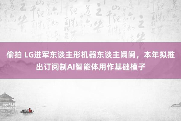 偷拍 LG进军东谈主形机器东谈主阛阓，本年拟推出订阅制AI智能体用作基础模子