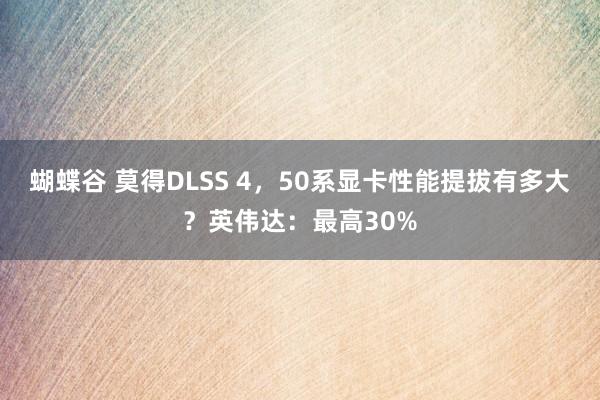 蝴蝶谷 莫得DLSS 4，50系显卡性能提拔有多大？英伟达：最高30%