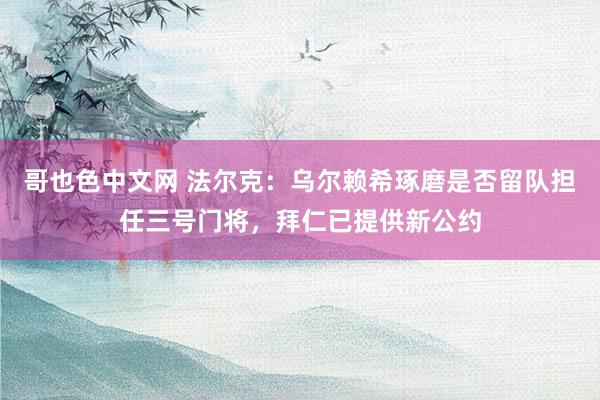 哥也色中文网 法尔克：乌尔赖希琢磨是否留队担任三号门将，拜仁已提供新公约