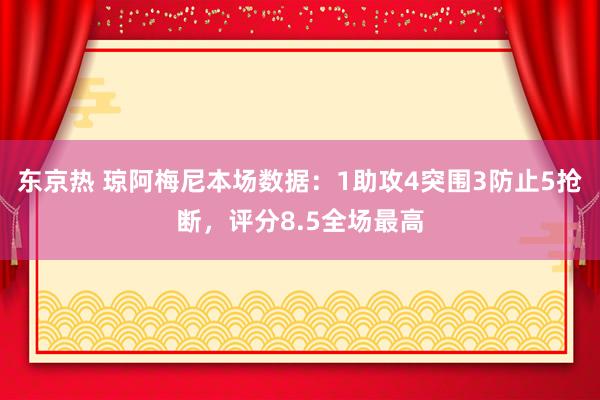 东京热 琼阿梅尼本场数据：1助攻4突围3防止5抢断，评分8.5全场最高