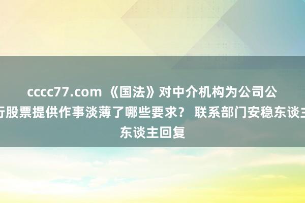 cccc77.com 《国法》对中介机构为公司公开荒行股票提供作事淡薄了哪些要求？ 联系部门安稳东谈主回复