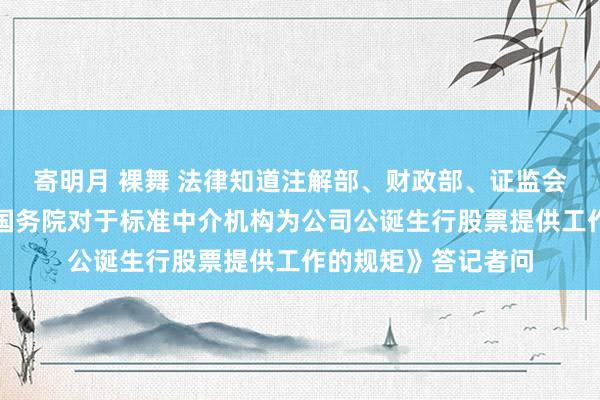 寄明月 裸舞 法律知道注解部、财政部、证监会崇拜东说念主就《国务院对于标准中介机构为公司公诞生行股票提供工作的规矩》答记者问