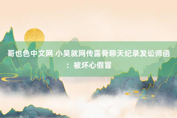 哥也色中文网 小吴就网传露骨聊天纪录发讼师函：被坏心假冒
