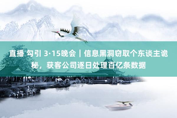 直播 勾引 3·15晚会｜信息黑洞窃取个东谈主诡秘，获客公司逐日处理百亿条数据