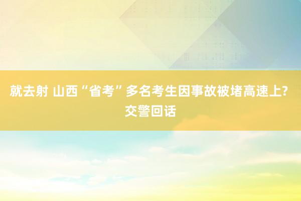 就去射 山西“省考”多名考生因事故被堵高速上? 交警回话