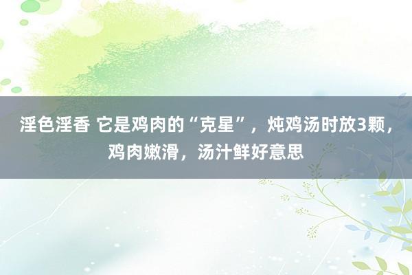 淫色淫香 它是鸡肉的“克星”，炖鸡汤时放3颗，鸡肉嫩滑，汤汁鲜好意思