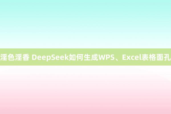 淫色淫香 DeepSeek如何生成WPS、Excel表格面孔