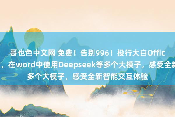 哥也色中文网 免费！告别996！投行大白Office插件新版发布，在word中使用Deepseek等多个大模子，感受全新智能交互体验