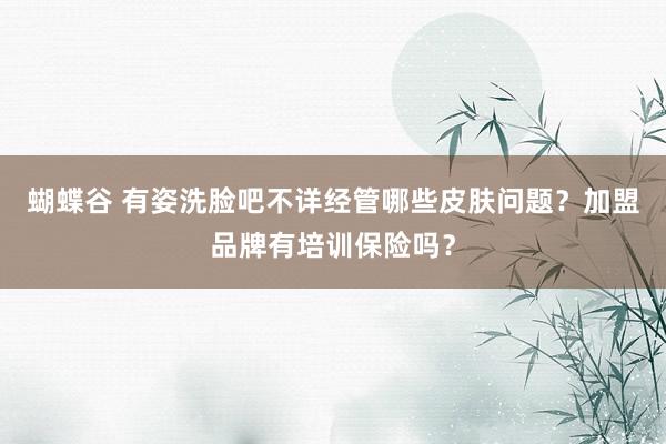 蝴蝶谷 有姿洗脸吧不详经管哪些皮肤问题？加盟品牌有培训保险吗？