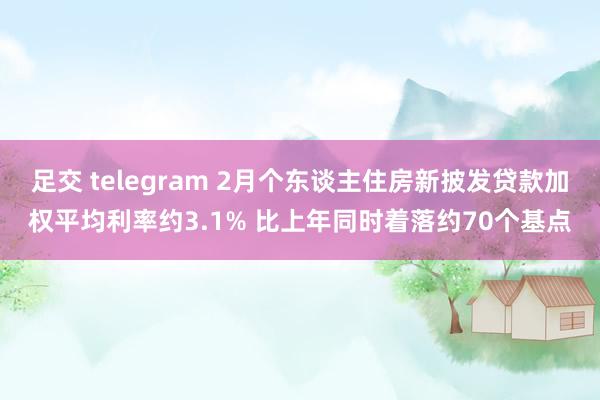 足交 telegram 2月个东谈主住房新披发贷款加权平均利率约3.1% 比上年同时着落约70个基点