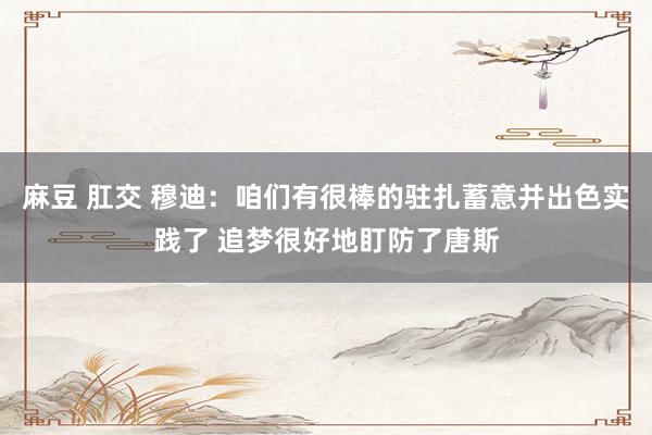 麻豆 肛交 穆迪：咱们有很棒的驻扎蓄意并出色实践了 追梦很好地盯防了唐斯