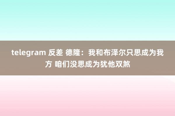 telegram 反差 德隆：我和布泽尔只思成为我方 咱们没思成为犹他双煞