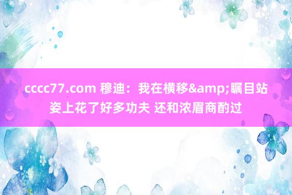 cccc77.com 穆迪：我在横移&瞩目站姿上花了好多功夫 还和浓眉商酌过