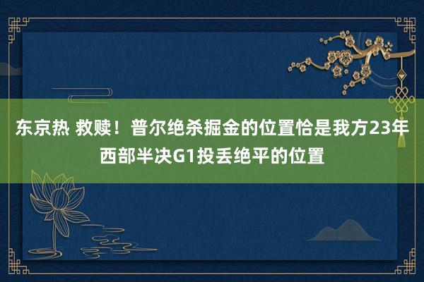 东京热 救赎！普尔绝杀掘金的位置恰是我方23年西部半决G1投丢绝平的位置