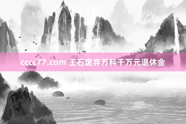 cccc77.com 王石废弃万科千万元退休金